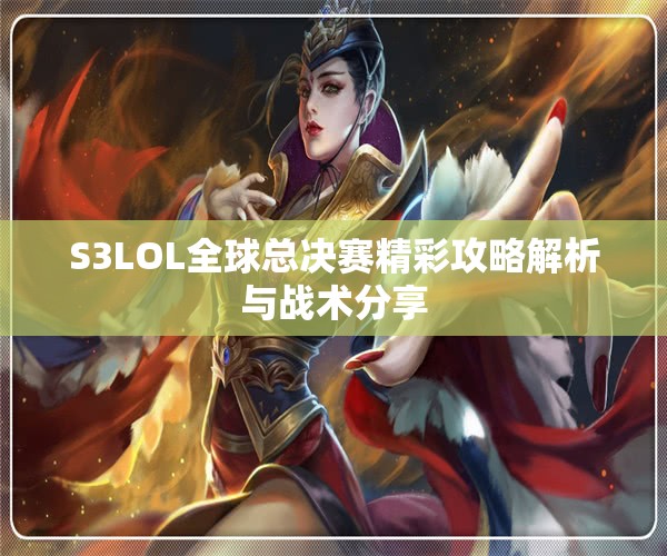 S3LOL全球总决赛精彩攻略解析与战术分享