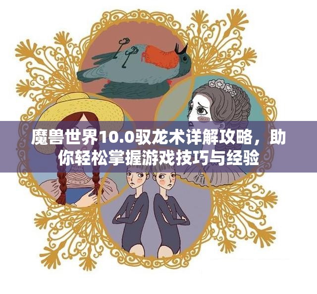 魔兽世界10.0驭龙术详解攻略，助你轻松掌握游戏技巧与经验