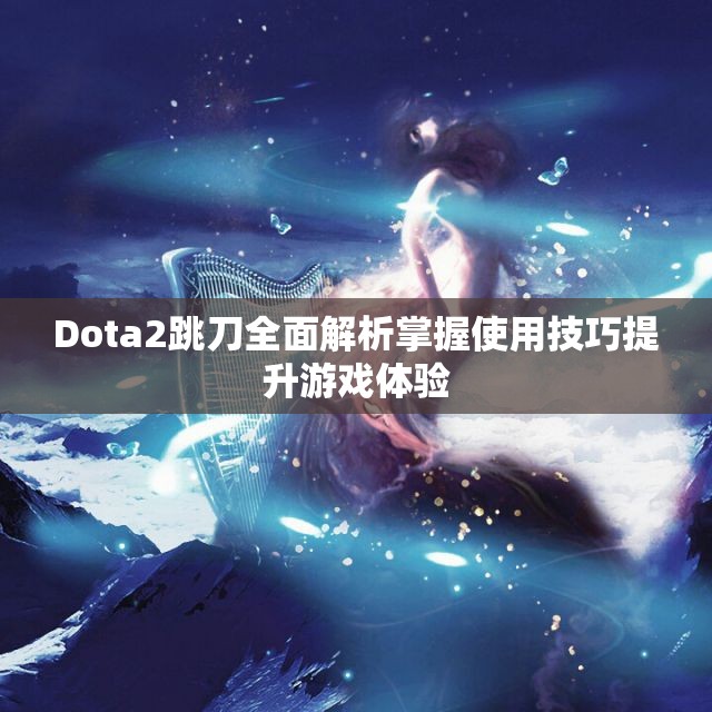 Dota2跳刀全面解析掌握使用技巧提升游戏体验