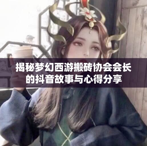 揭秘梦幻西游搬砖协会会长的抖音故事与心得分享