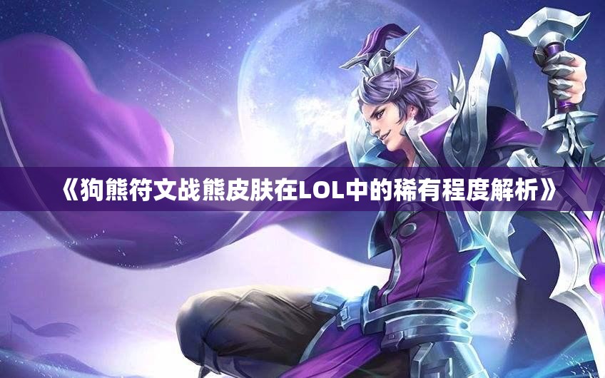 《狗熊符文战熊皮肤在LOL中的稀有程度解析》