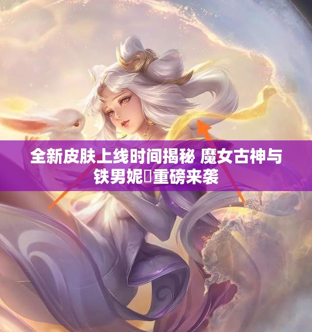 全新皮肤上线时间揭秘 魔女古神与铁男妮菈重磅来袭