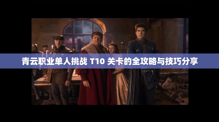 青云职业单人挑战 T10 关卡的全攻略与技巧分享