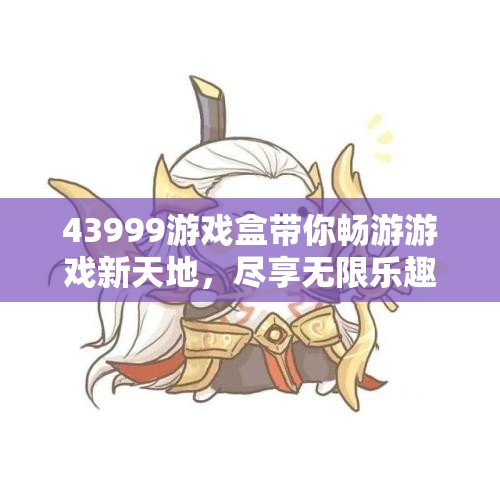 43999游戏盒带你畅游游戏新天地，尽享无限乐趣与惊喜