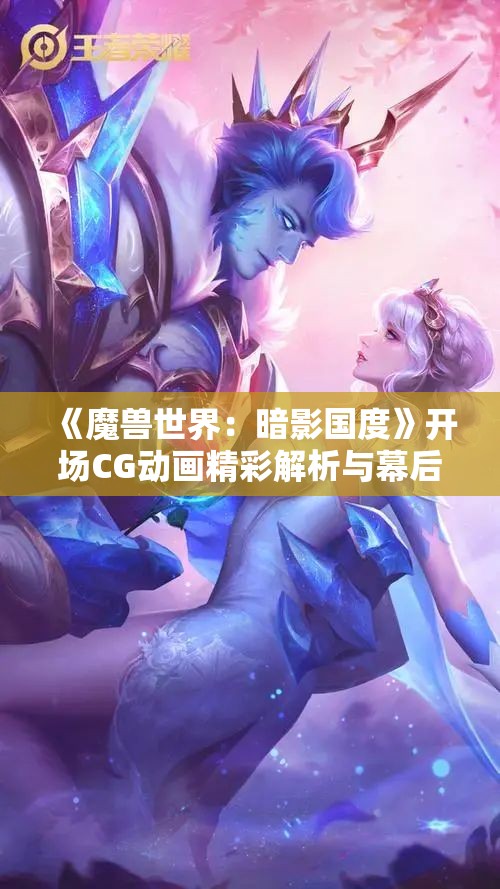 《魔兽世界：暗影国度》开场CG动画精彩解析与幕后故事揭秘