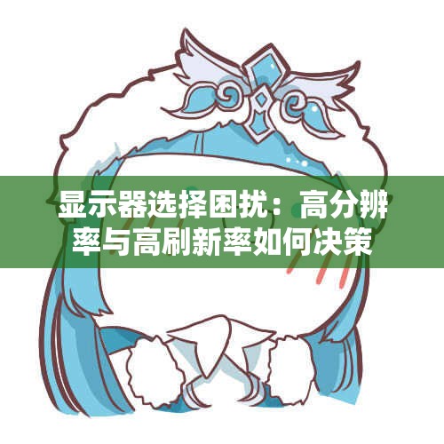 显示器选择困扰：高分辨率与高刷新率如何决策