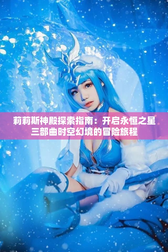 莉莉斯神殿探索指南：开启永恒之星三部曲时空幻境的冒险旅程