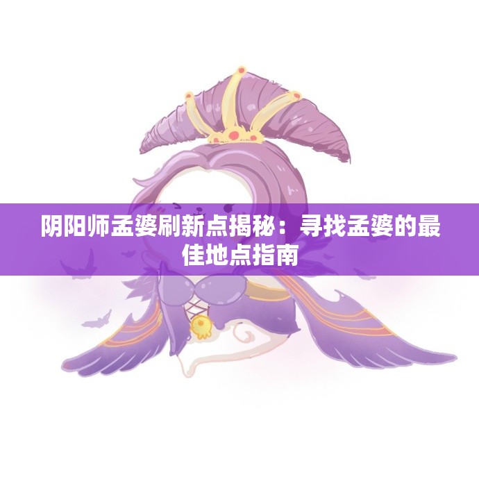 阴阳师孟婆刷新点揭秘：寻找孟婆的最佳地点指南