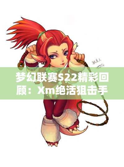 梦幻联赛S22精彩回顾：Xm绝活狙击手A杖引领队伍扫图XG10OG