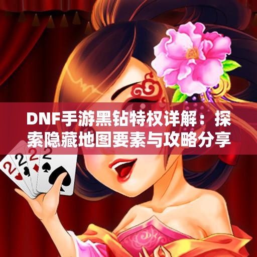 DNF手游黑钻特权详解：探索隐藏地图要素与攻略分享