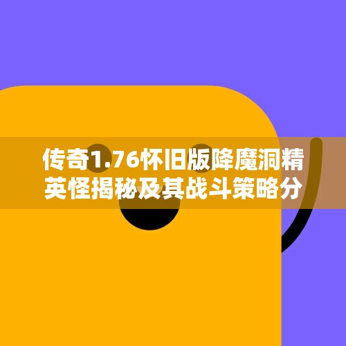 传奇1.76怀旧版降魔洞精英怪揭秘及其战斗策略分析