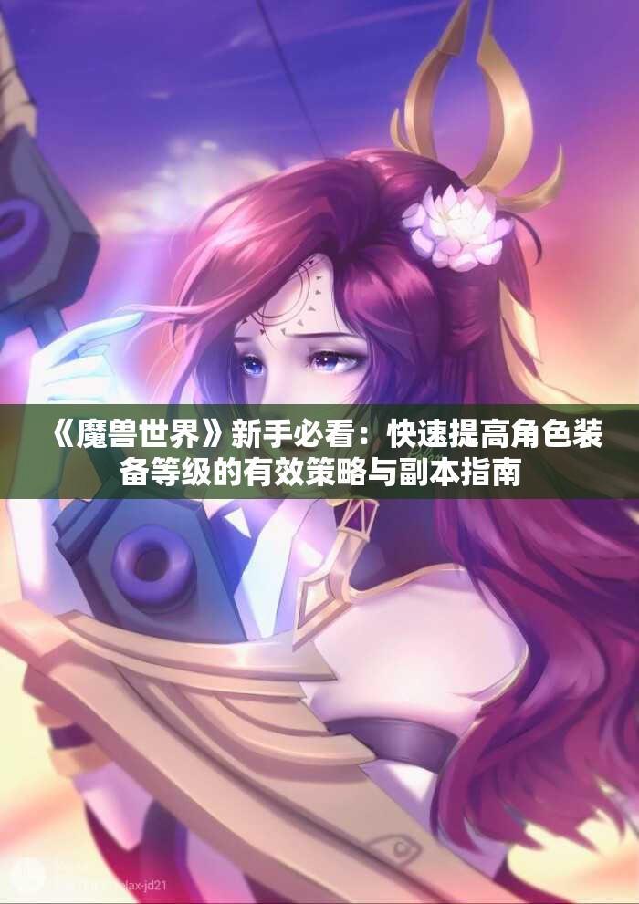 《魔兽世界》新手必看：快速提高角色装备等级的有效策略与副本指南