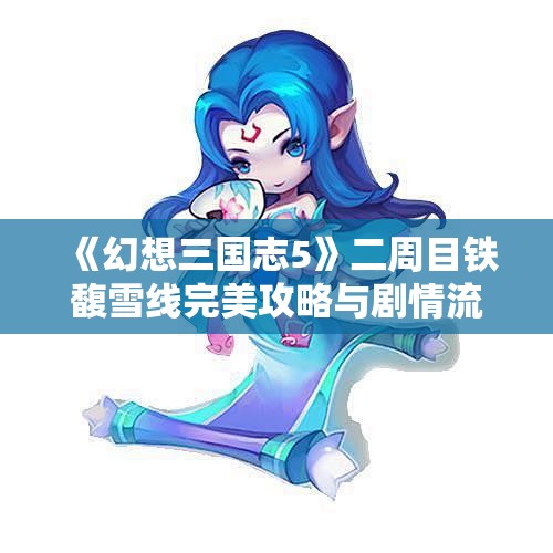 《幻想三国志5》二周目铁馥雪线完美攻略与剧情流程解析