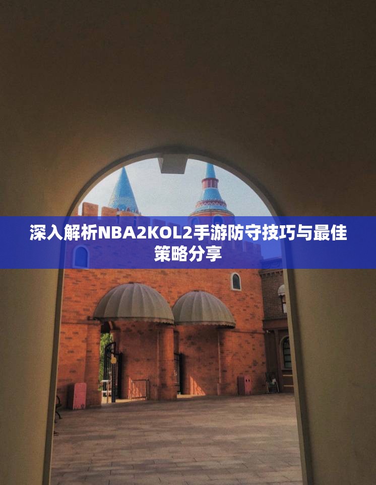 深入解析NBA2KOL2手游防守技巧与最佳策略分享