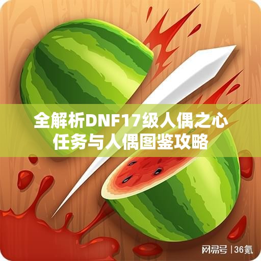 全解析DNF17级人偶之心任务与人偶图鉴攻略