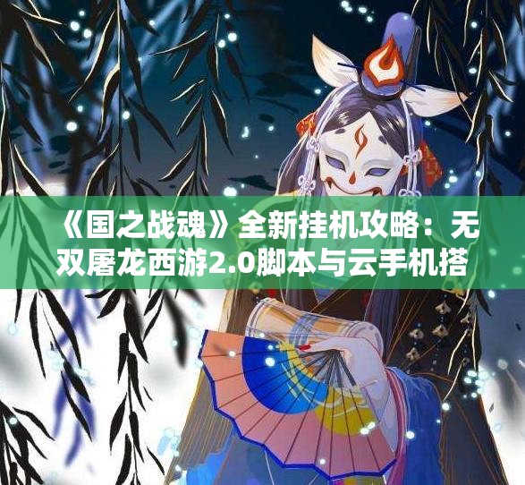 《国之战魂》全新挂机攻略：无双屠龙西游2.0脚本与云手机搭配使用技巧