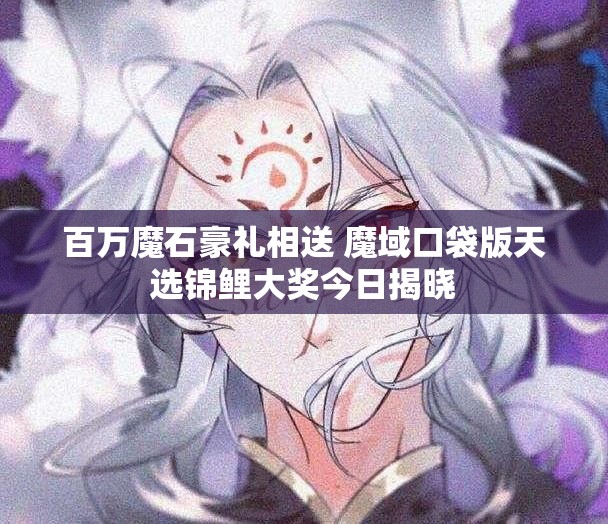 百万魔石豪礼相送 魔域口袋版天选锦鲤大奖今日揭晓