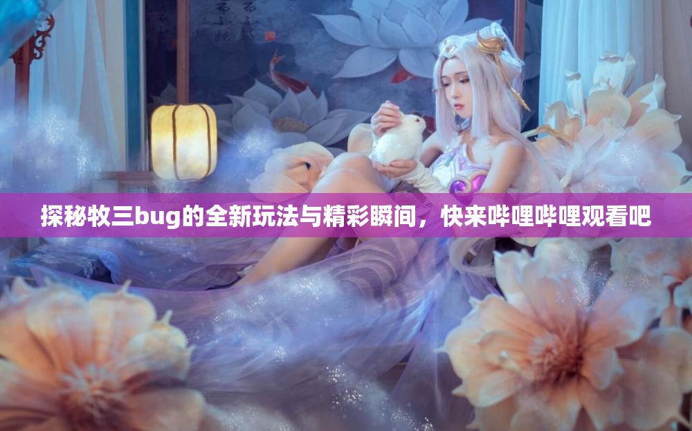 探秘牧三bug的全新玩法与精彩瞬间，快来哔哩哔哩观看吧