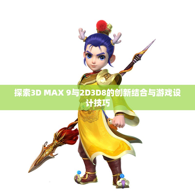 探索3D MAX 9与2D3D8的创新结合与游戏设计技巧