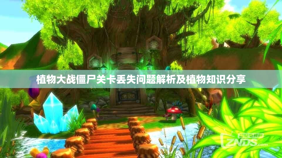 植物大战僵尸关卡丢失问题解析及植物知识分享