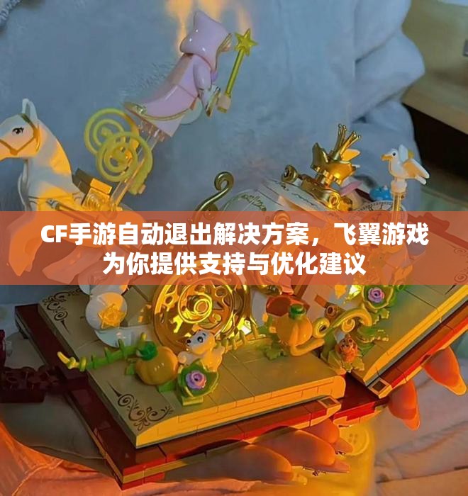 CF手游自动退出解决方案，飞翼游戏为你提供支持与优化建议