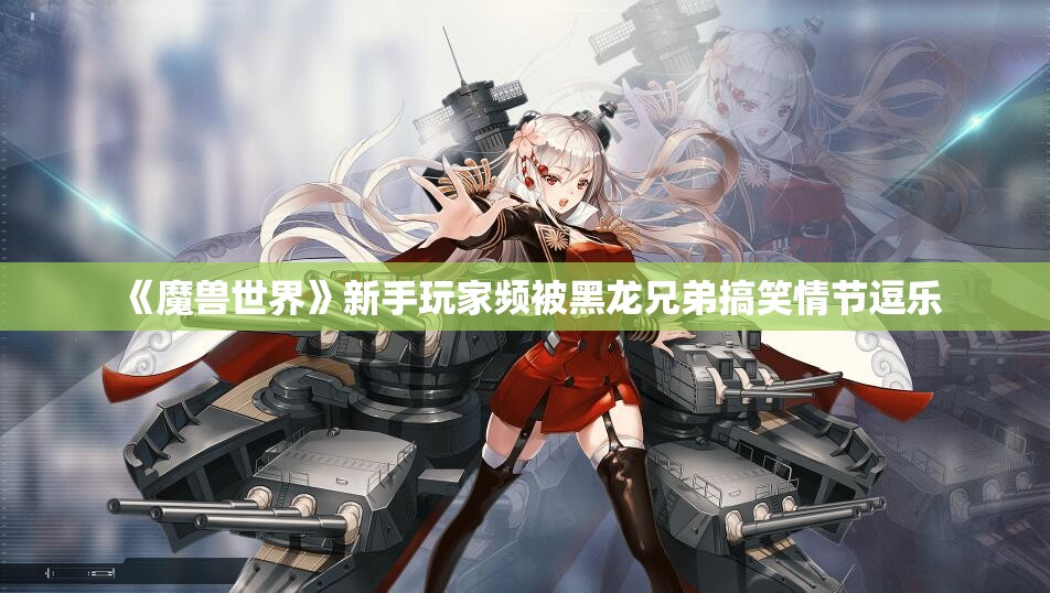 《魔兽世界》新手玩家频被黑龙兄弟搞笑情节逗乐