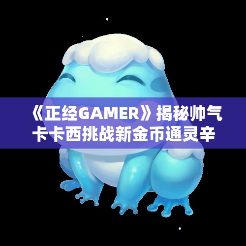 《正经GAMER》揭秘帅气卡卡西挑战新金币通灵辛牙效果解析！