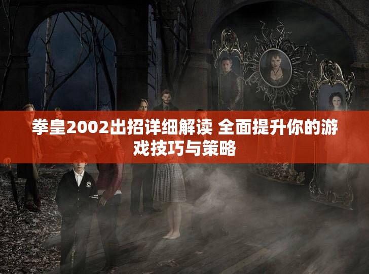 拳皇2002出招详细解读 全面提升你的游戏技巧与策略