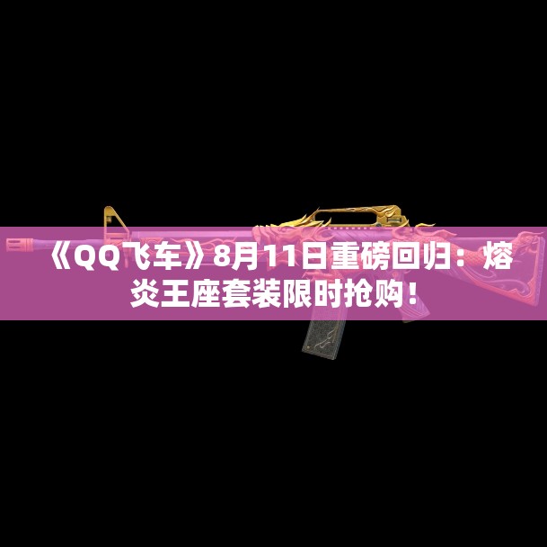 《QQ飞车》8月11日重磅回归：熔炎王座套装限时抢购！