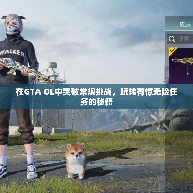 在GTA OL中突破常规挑战，玩转有惊无险任务的秘籍