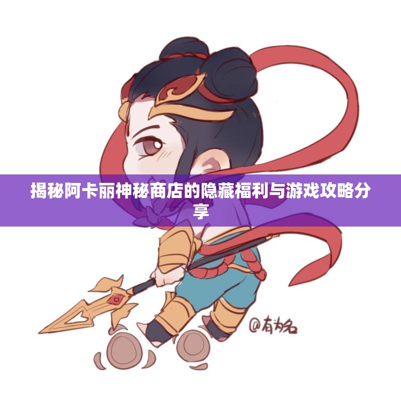 揭秘阿卡丽神秘商店的隐藏福利与游戏攻略分享