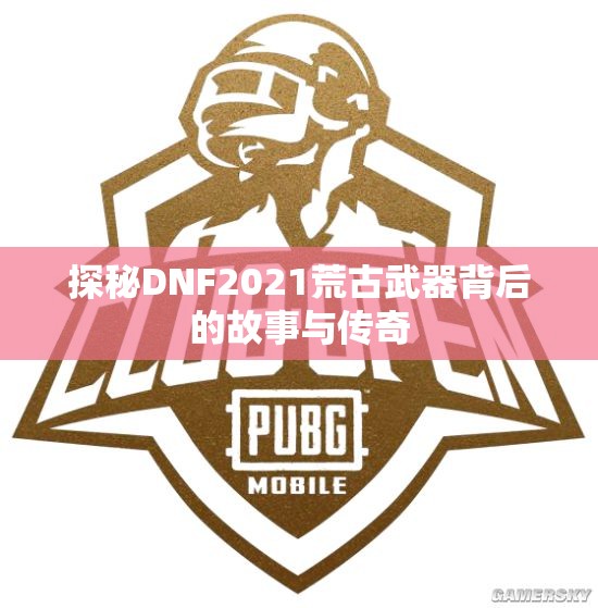 探秘DNF2021荒古武器背后的故事与传奇