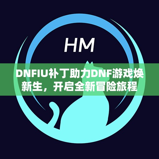 DNFIU补丁助力DNF游戏焕新生，开启全新冒险旅程