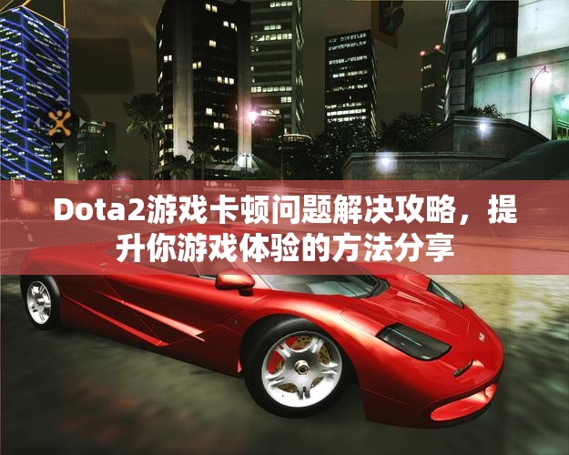 Dota2游戏卡顿问题解决攻略，提升你游戏体验的方法分享