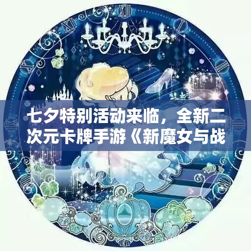 七夕特别活动来临，全新二次元卡牌手游《新魔女与战姬》等你探索！