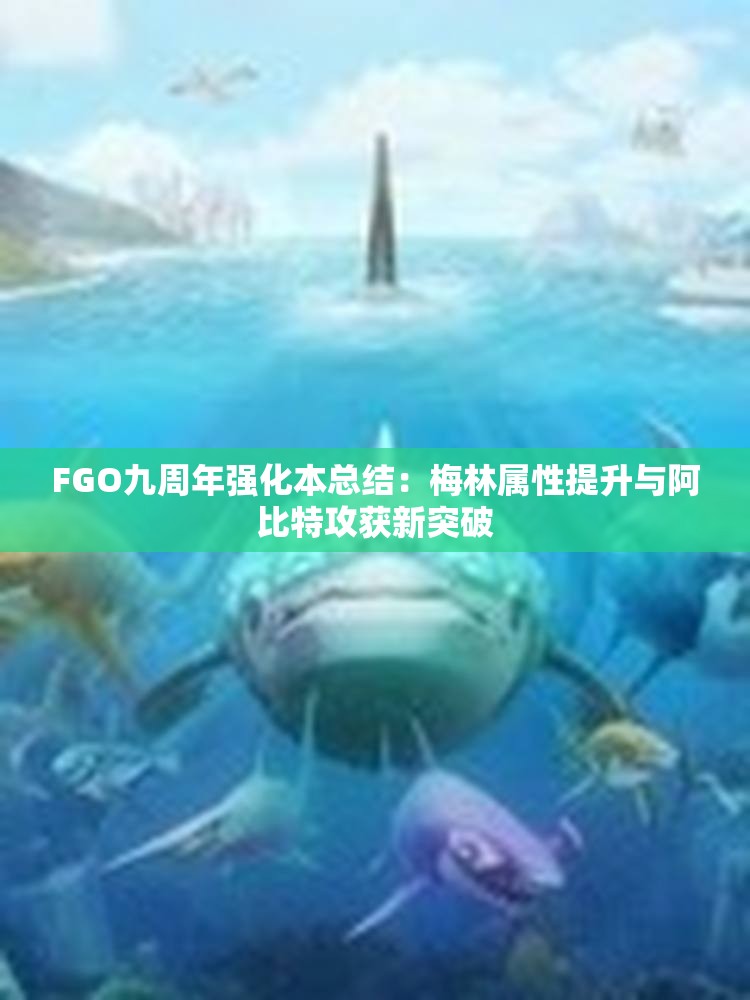 FGO九周年强化本总结：梅林属性提升与阿比特攻获新突破