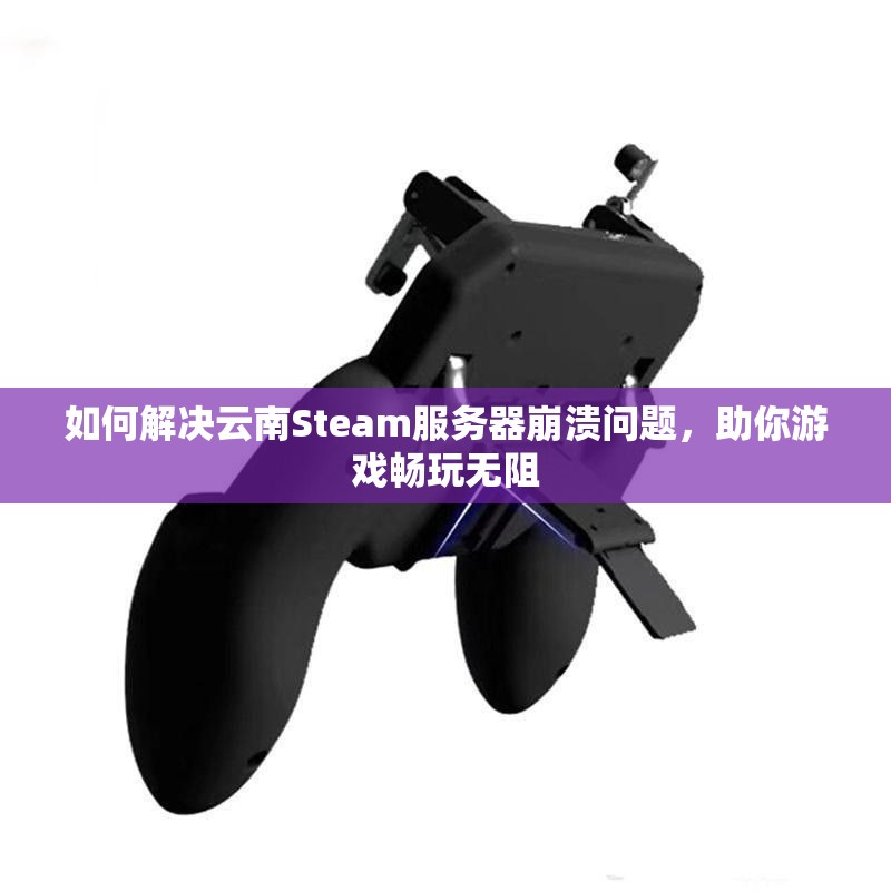 如何解决云南Steam服务器崩溃问题，助你游戏畅玩无阻