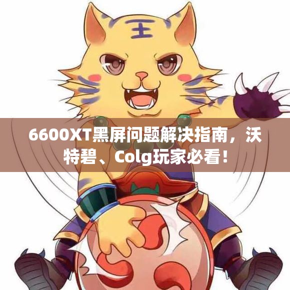 6600XT黑屏问题解决指南，沃特碧、Colg玩家必看！