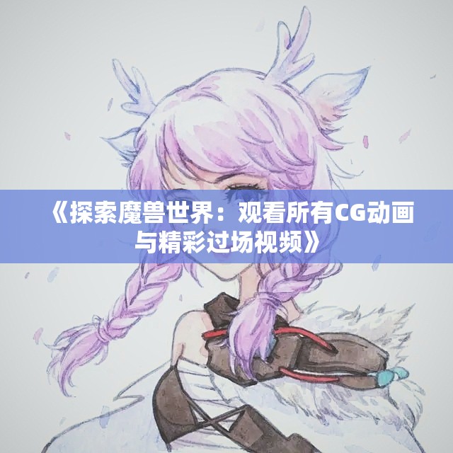 《探索魔兽世界：观看所有CG动画与精彩过场视频》