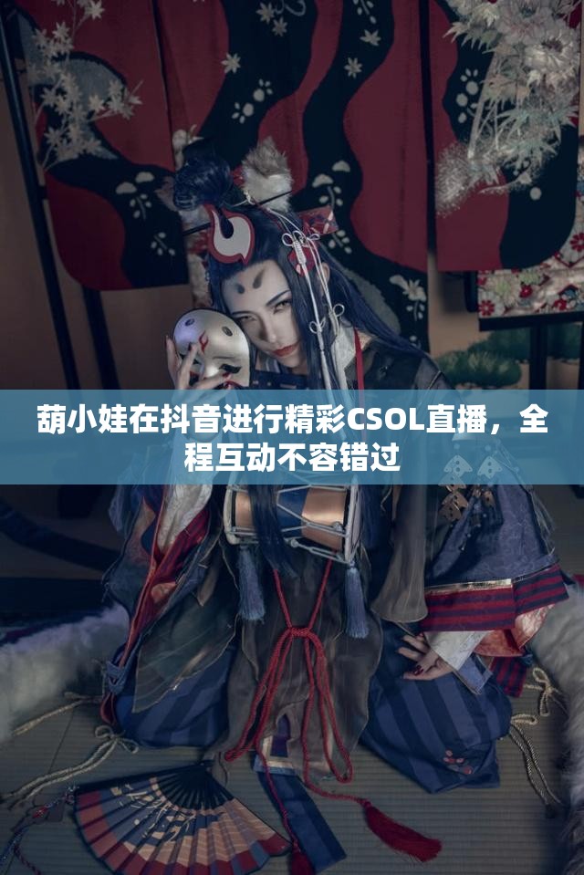 葫小娃在抖音进行精彩CSOL直播，全程互动不容错过