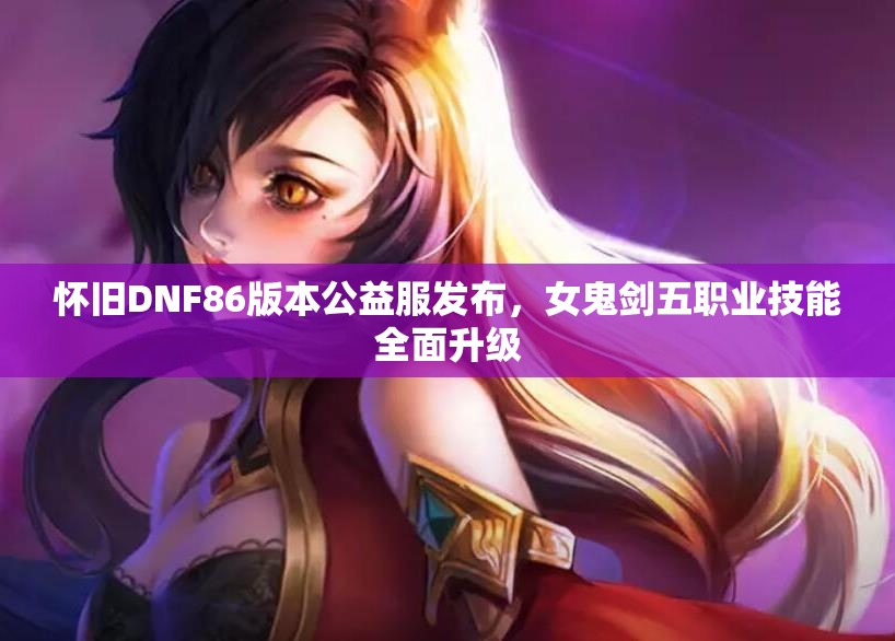 怀旧DNF86版本公益服发布，女鬼剑五职业技能全面升级