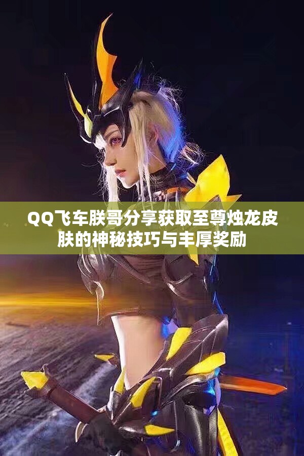 QQ飞车朕哥分享获取至尊烛龙皮肤的神秘技巧与丰厚奖励