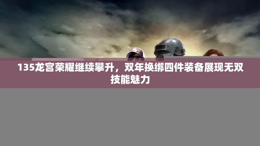 135龙宫荣耀继续攀升，双年换绑四件装备展现无双技能魅力