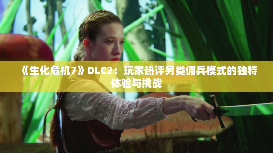 《生化危机7》DLC2：玩家热评另类佣兵模式的独特体验与挑战