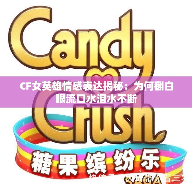 CF女英雄情感表达揭秘：为何翻白眼流口水泪水不断