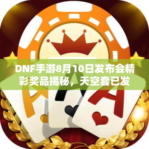 DNF手游8月10日发布会精彩奖品揭秘，天空套已发放请查收