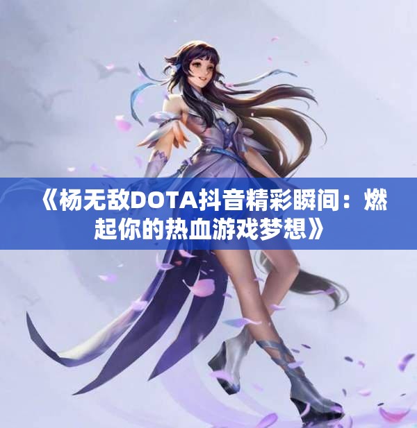 《杨无敌DOTA抖音精彩瞬间：燃起你的热血游戏梦想》