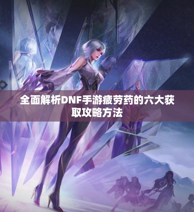 全面解析DNF手游疲劳药的六大获取攻略方法