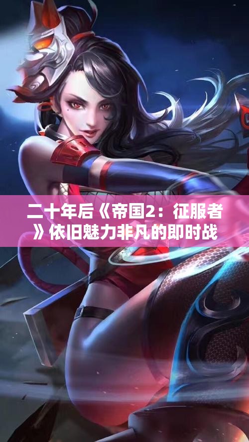 二十年后《帝国2：征服者》依旧魅力非凡的即时战略游戏魅力解析