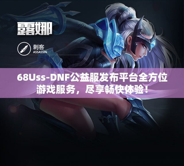 68Uss-DNF公益服发布平台全方位游戏服务，尽享畅快体验！